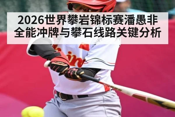 2026世界攀岩锦标赛潘愚非全能冲牌与攀石线路关键分析