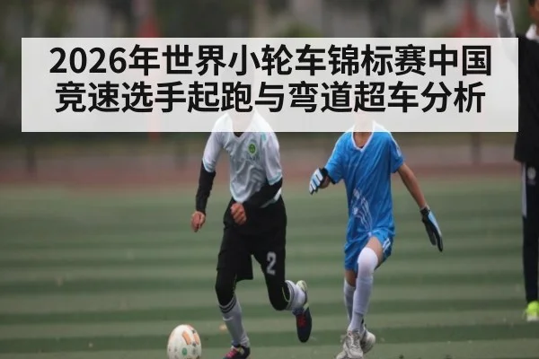 2026年世界小轮车锦标赛中国竞速选手起跑与弯道超车分析